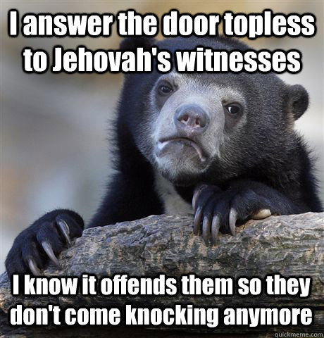 I answer the door topless to Jehovah's witnesses I know it offends them so they don't come knocking anymore  Confession Bear