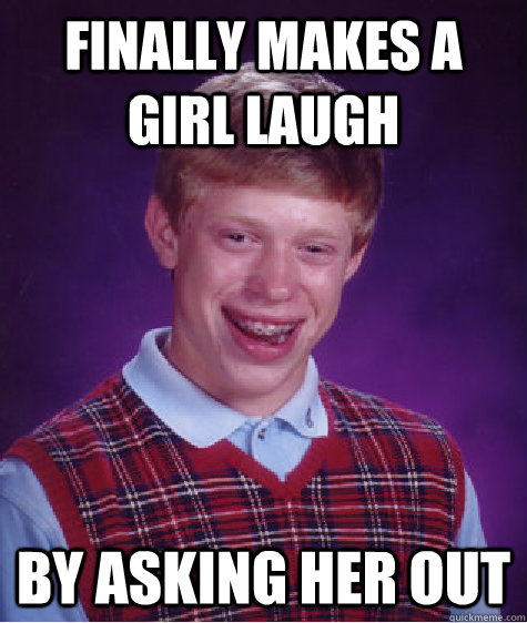 Finally makes a girl laugh By asking her out - Finally makes a girl laugh By asking her out  Bad Luck Brian