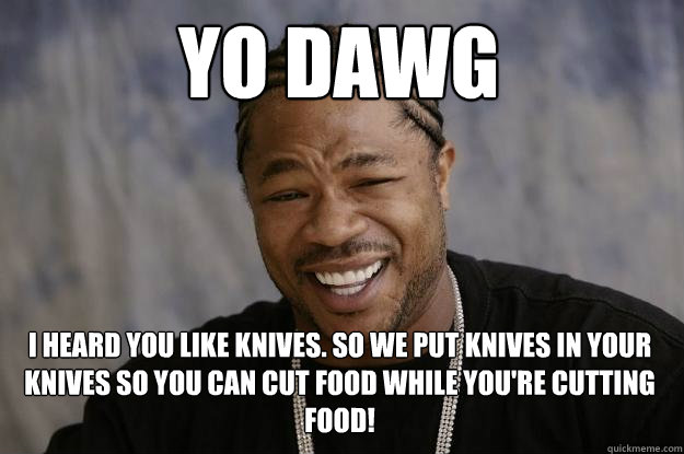 YO DAWG i heard you like knives. so we put knives in your knives so you can cut food while you're cutting food!  Xzibit meme