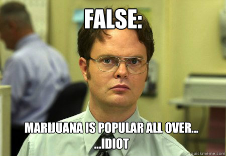 FALSE: Marijuana is popular all over...
...Idiot  Dwight