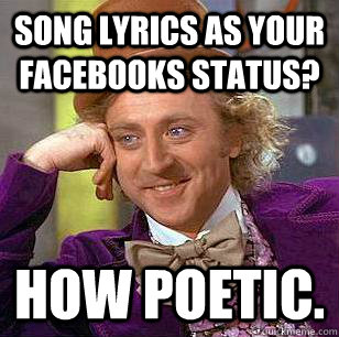 Song lyrics as your facebooks status? How poetic. - Song lyrics as your facebooks status? How poetic.  Condescending Wonka