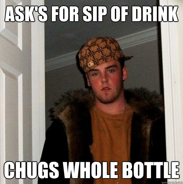 ask's for sip of drink chugs whole bottle  Scumbag Steve