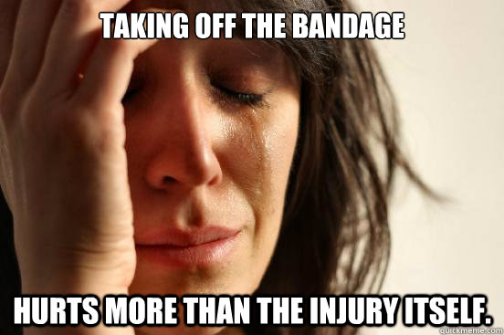 Taking off the bandage Hurts more than the injury itself. - Taking off the bandage Hurts more than the injury itself.  First World Problems