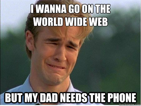 I wanna go on the
world wide web but my dad needs the phone  1990s Problems