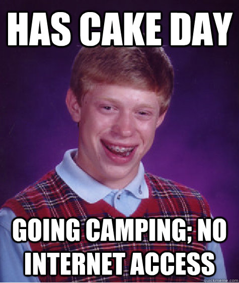 has cake day going camping; no internet access  Bad Luck Brian