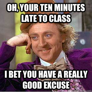 oh, your ten minutes late to class I bet you have a really good excuse  Condescending Wonka