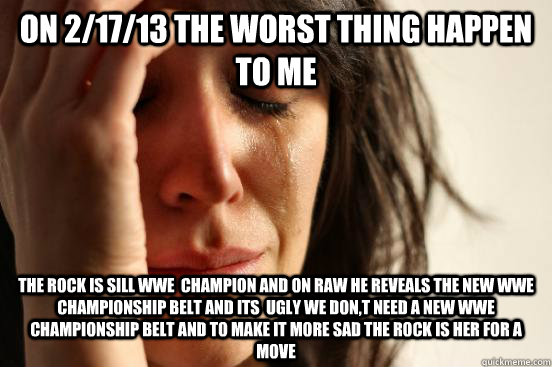 on 2/17/13 the worst thing happen to me    the rock is sill wwe  champion and on raw he Reveals the New WWE Championship Belt and its  ugly we don,t need a new wwe Championship Belt and to make it more sad the Rock is her for a move    - on 2/17/13 the worst thing happen to me    the rock is sill wwe  champion and on raw he Reveals the New WWE Championship Belt and its  ugly we don,t need a new wwe Championship Belt and to make it more sad the Rock is her for a move     First World Problems