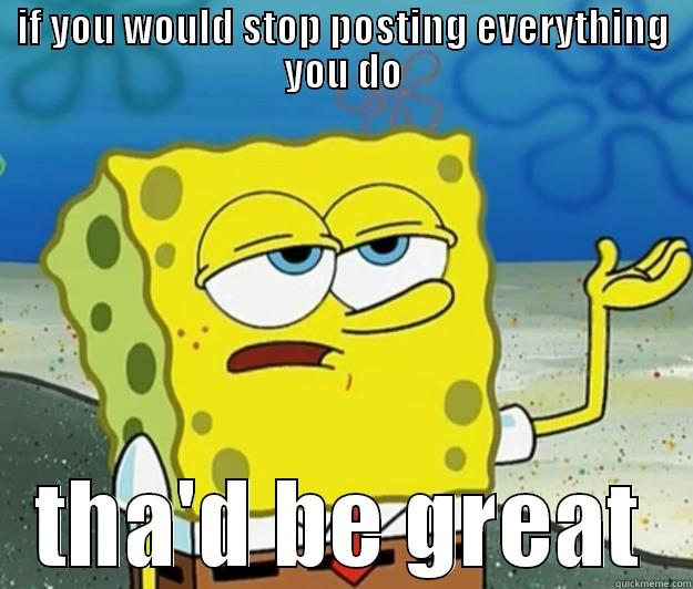 stop posting everything - IF YOU WOULD STOP POSTING EVERYTHING YOU DO THA'D BE GREAT Tough Spongebob