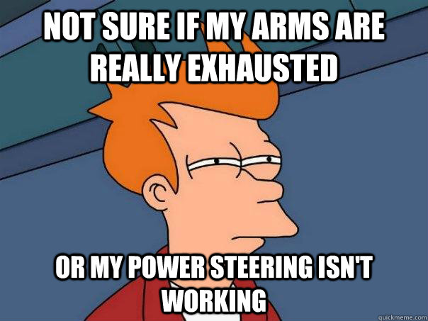 Not sure if my arms are really exhausted  Or my power steering isn't working  Futurama Fry