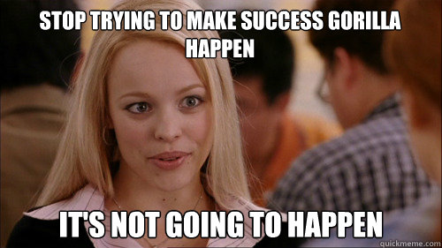 stop trying to make success gorilla happen It's not going to happen  regina george