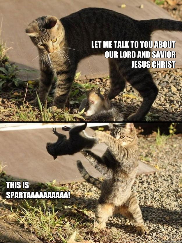 Let me talk to you about our lord and savior jesus christ  THIS IS SPARTAAAAAAAAAA!  Annoying Squirrel