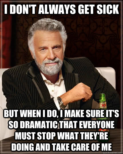 I don't always get sick but when I do, I make sure it's so dramatic that everyone must stop what they're doing and take care of me - I don't always get sick but when I do, I make sure it's so dramatic that everyone must stop what they're doing and take care of me  The Most Interesting Man In The World