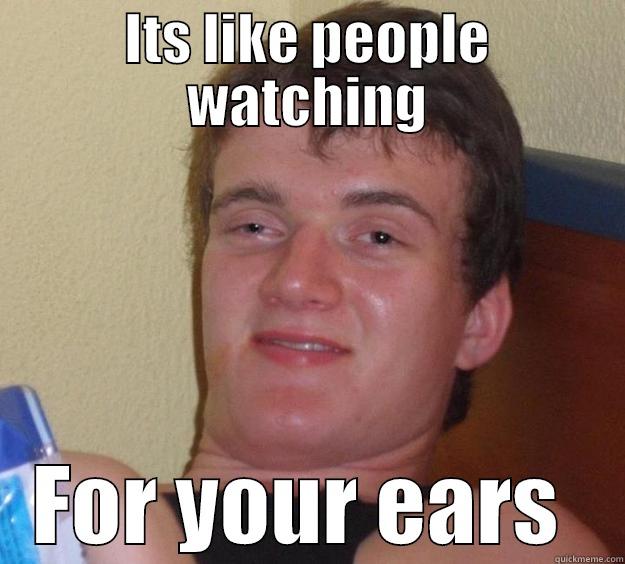 ITS LIKE PEOPLE WATCHING FOR YOUR EARS  10 Guy