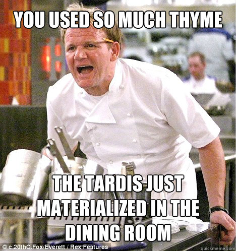 you used so much thyme the tardis just materialized in the
dining room  gordon ramsay