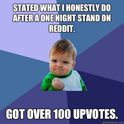 Stated what I honestly do after a one night stand on reddit. Got over 100 upvotes.  - Stated what I honestly do after a one night stand on reddit. Got over 100 upvotes.   Success Kid