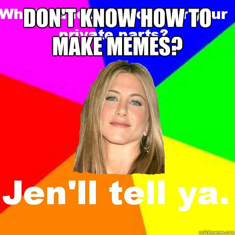 Don't know how to make memes?  - Don't know how to make memes?   Jenll tell ya.