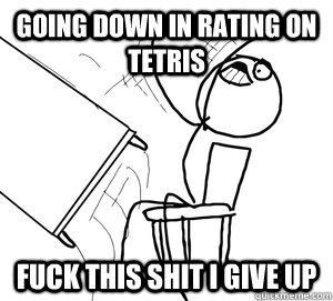 going down in rating on tetris  FUCK THIS SHIT i give up   Angry desk flip