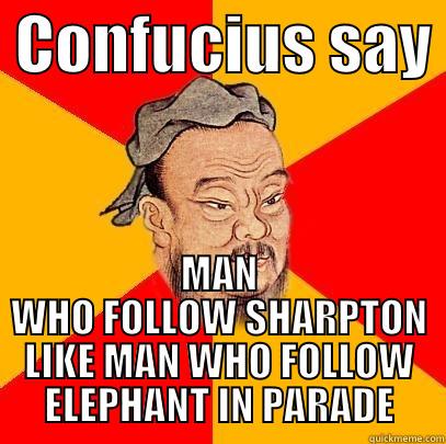  CONFUCIUS SAY  MAN WHO FOLLOW SHARPTON LIKE MAN WHO FOLLOW ELEPHANT IN PARADE Confucius says