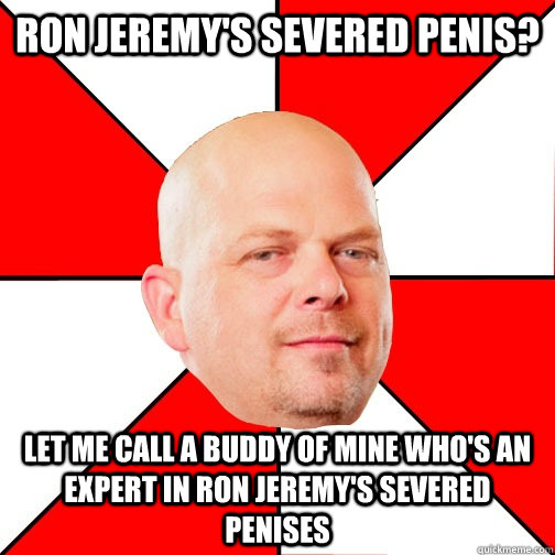 Ron Jeremy's severed penis? let me call a buddy of mine who's an expert in Ron Jeremy's severed penises  Pawn Star