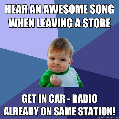 hear an awesome song when leaving a store get in car - radio already on same station! - hear an awesome song when leaving a store get in car - radio already on same station!  Success Kid