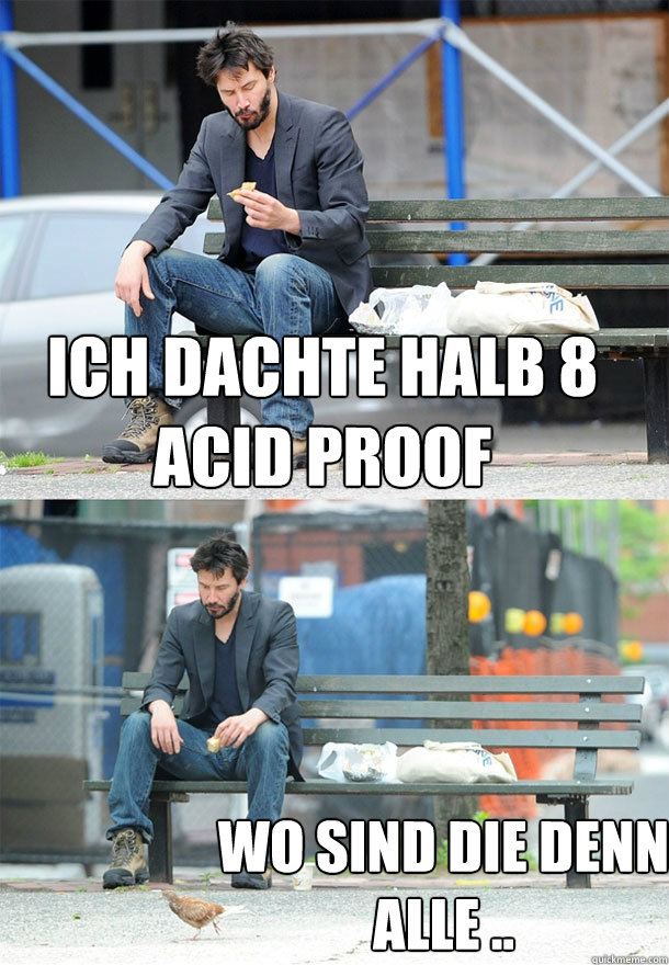 ich dachte halb 8 acid proof wo sind die denn alle ..  Sad Keanu