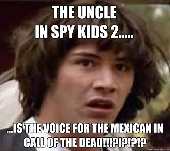 the uncle 
in spy kids 2..... ...is the voice for the mexican in call of the dead!!!?!?!?!?  