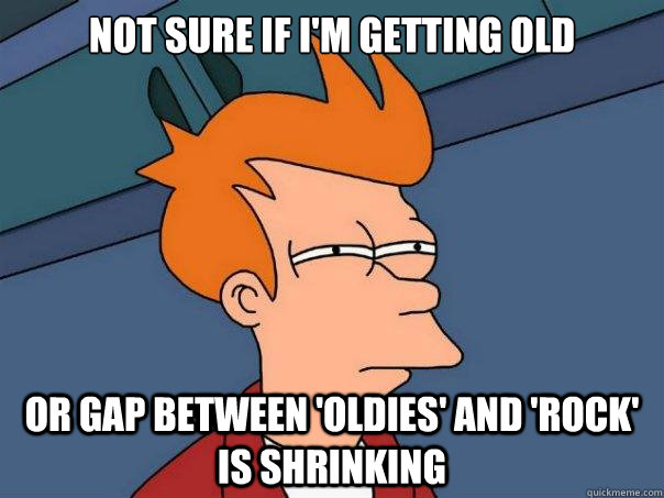 Not sure if I'm getting old or gap between 'oldies' and 'rock' is shrinking  Futurama Fry