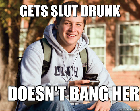 Gets slut drunk Doesn't bang her  College Freshman