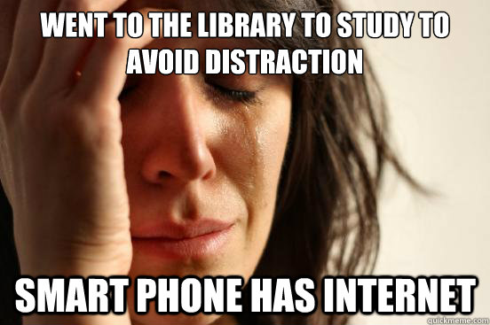 Went to the Library to study to avoid distraction Smart phone has internet  First World Problems