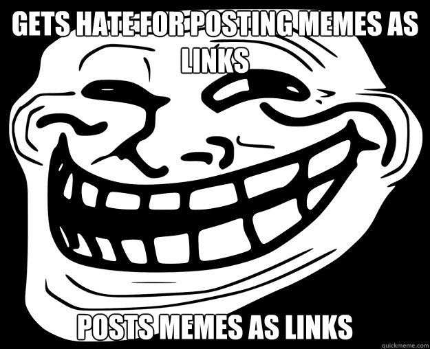 GETS HATE FOR POSTING MEMES AS LINKS POSTS MEMES AS LINKS  Trollface