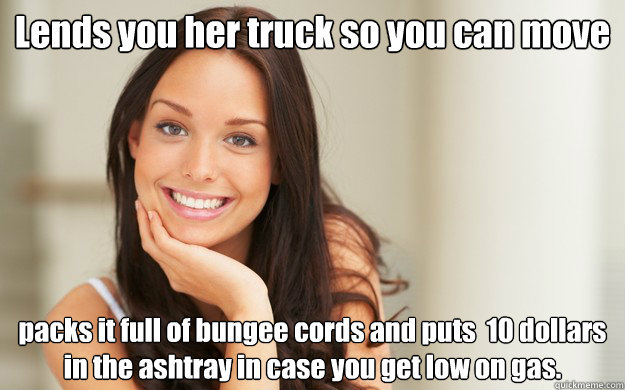 Lends you her truck so you can move packs it full of bungee cords and puts  10 dollars in the ashtray in case you get low on gas.  Good Girl Gina