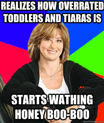 realizes how overrated Toddlers and tiaras is Starts wathing Honey Boo-Boo  Sheltering Suburban Mom