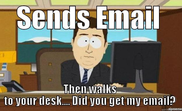 SENDS EMAIL THEN WALKS TO YOUR DESK.... DID YOU GET MY EMAIL? aaaand its gone