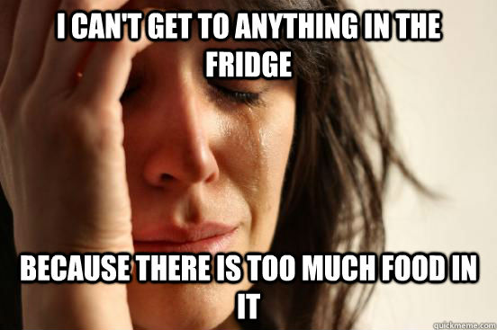 I can't get to anything in the fridge because there is too much food in it  First World Problems