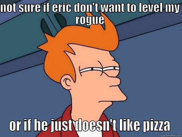 NOT SURE IF ERIC DON'T WANT TO LEVEL MY ROGUE OR IF HE JUST DOESN'T LIKE PIZZA Futurama Fry