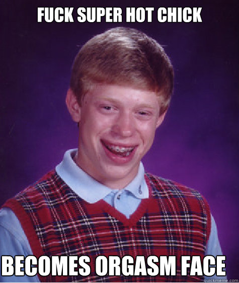 fuck super hot chick becomes orgasm face  Bad Luck Brian