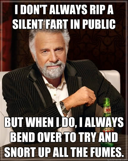 I don't always rip a silent fart in public but when I do, I always bend over to try and snort up all the fumes. - I don't always rip a silent fart in public but when I do, I always bend over to try and snort up all the fumes.  The Most Interesting Man In The World