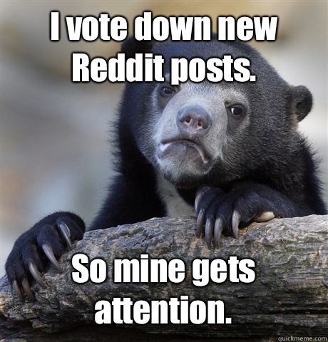 I vote down new Reddit posts. So mine gets attention.  Confession Bear