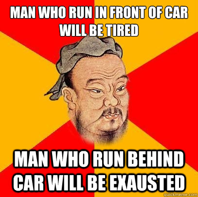 Man who run in front of car will be tired Man who run behind car will be exausted  Confucius says