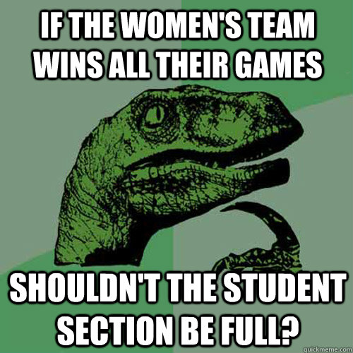 If the Women's Team wins all their games Shouldn't the student section be full?  Philosoraptor