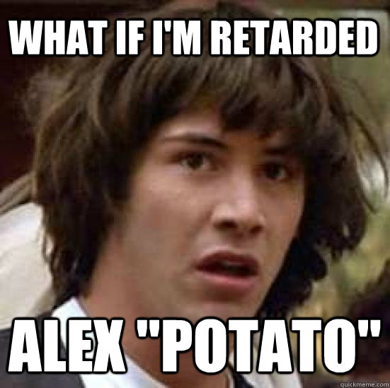 what if i'm retarded Alex 