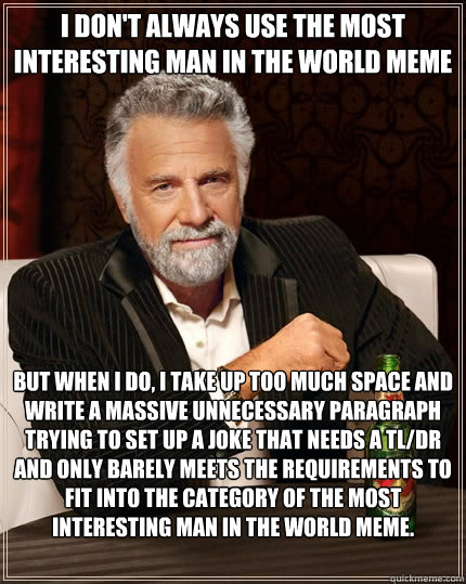 I don't always use the most interesting man in the world meme but when I do, I take up too much space and write a massive unnecessary paragraph trying to set up a joke that needs a tl/dr and only barely meets the requirements to fit into the category of t  The Most Interesting Man In The World