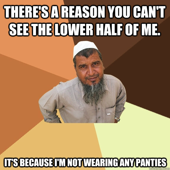 There's a reason you can't see the lower half of me. It's because I'm not wearing any panties - There's a reason you can't see the lower half of me. It's because I'm not wearing any panties  Ordinary Muslim Man