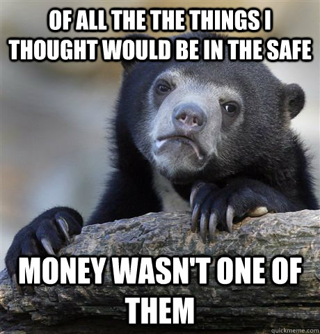 Of all the the things I thought would be in the safe Money wasn't one of them - Of all the the things I thought would be in the safe Money wasn't one of them  Confession Bear