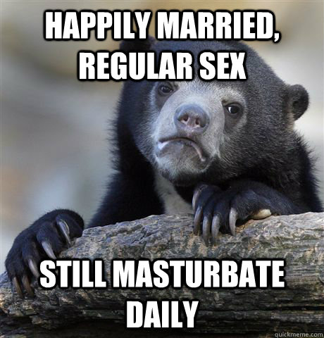 happily married, Regular sex Still masturbate daily  Confession Bear