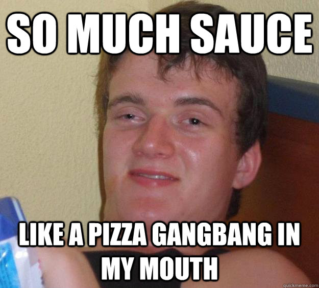 so much sauce like a pizza gangbang in my mouth  10 Guy