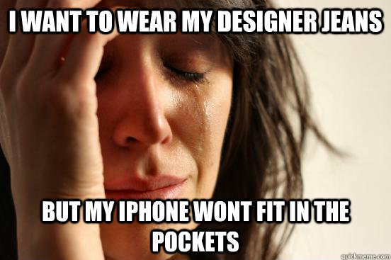 I want to wear my designer jeans but my iphone wont fit in the pockets  First World Problems