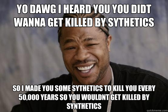 YO DAWG I HEARD YOU you didt wanna get killed by sythetics So i made you some sythetics to kill you every 50,000 years so you wouldnt get killed by synthetics  YO DAWG