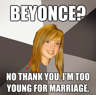 Beyonce? No thank you, I'm too young for marriage.  Musically Oblivious 8th Grader