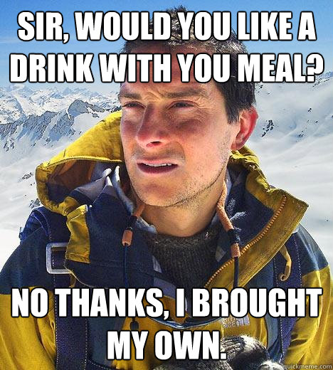 Sir, would you like a drink with you meal? No thanks, I brought my own. - Sir, would you like a drink with you meal? No thanks, I brought my own.  Bear Grylls